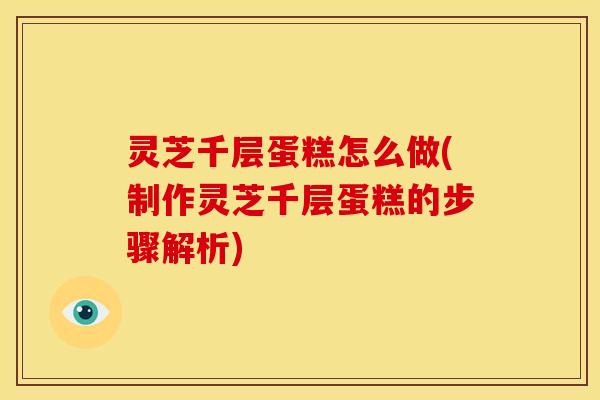 灵芝千层蛋糕怎么做(制作灵芝千层蛋糕的步骤解析)