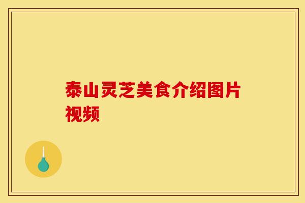 泰山灵芝美食介绍图片视频