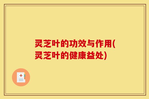 灵芝叶的功效与作用(灵芝叶的健康益处)