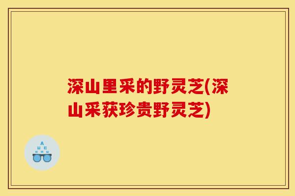 深山里采的野灵芝(深山采获珍贵野灵芝)