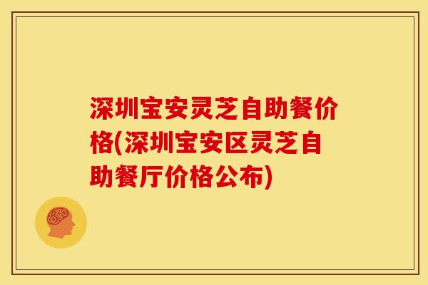 深圳宝安灵芝自助餐价格(深圳宝安区灵芝自助餐厅价格公布)