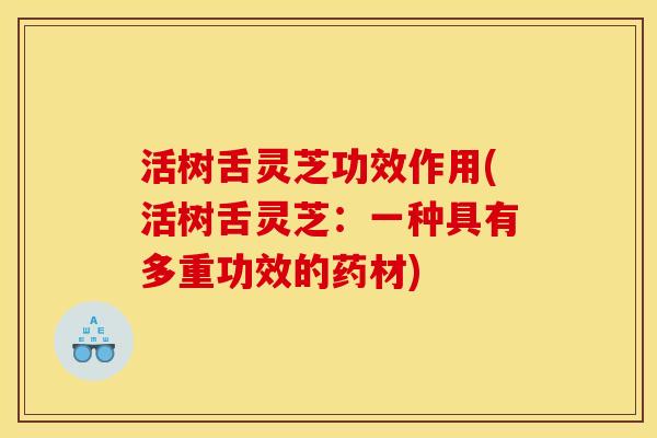 活树舌灵芝功效作用(活树舌灵芝:一种具有多重功效的药材)