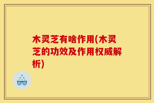 木灵芝有啥作用(木灵芝的功效及作用权威解析)