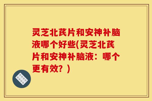 灵芝北芪片和安神补脑液哪个好些(灵芝北芪片和安神补脑液:哪个更有效?)