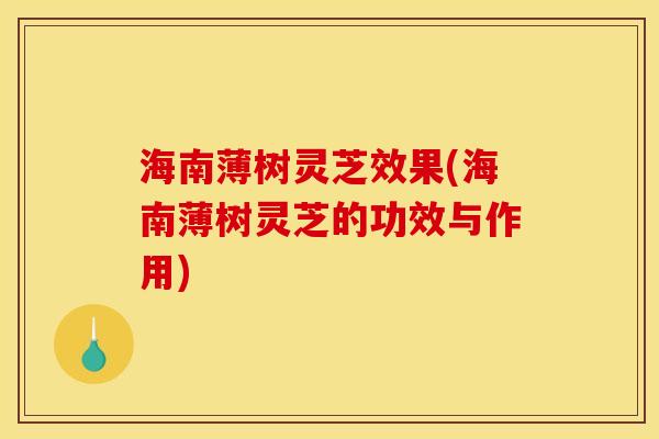 海南薄树灵芝效果(海南薄树灵芝的功效与作用)