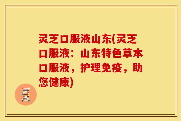 灵芝口服液山东(灵芝口服液：山东特色草本口服液，护理免疫，助您健康)