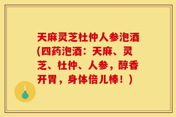 天麻灵芝杜仲人参泡酒(四药泡酒:天麻、灵芝、杜仲、人参,醇香开胃,身体倍儿棒!)