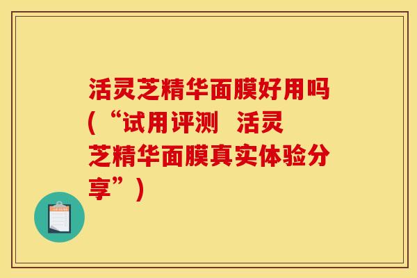 活灵芝精华面膜好用吗(“试用评测  活灵芝精华面膜真实体验分享”)