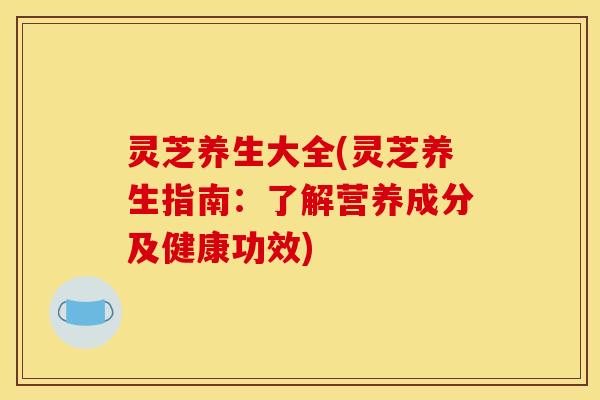 灵芝养生大全(灵芝养生指南:了解营养成分及健康功效)