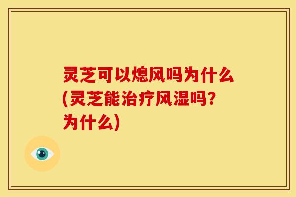 灵芝可以熄风吗为什么(灵芝能治疗风湿吗?为什么)