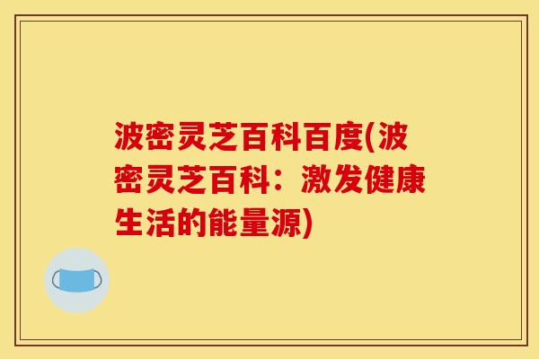 波密灵芝百科百度(波密灵芝百科：激发健康生活的能量源)