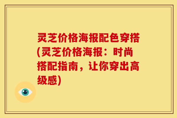 灵芝价格海报配色穿搭(灵芝价格海报:时尚搭配指南,让你穿出高级感)