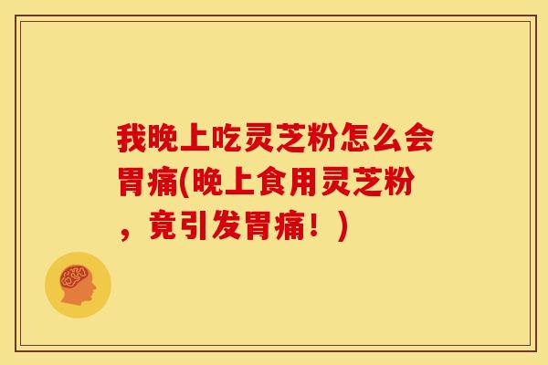 我晚上吃灵芝粉怎么会胃痛(晚上食用灵芝粉,竟引发胃痛!)