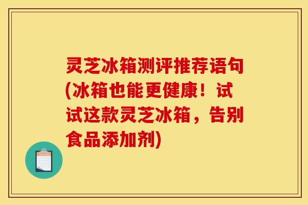 灵芝冰箱测评推荐语句(冰箱也能更健康!试试这款灵芝冰箱,告别食品添加剂)