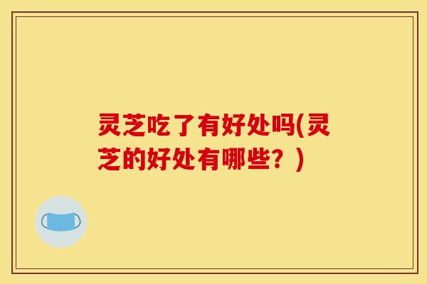 灵芝吃了有好处吗(灵芝的好处有哪些？)