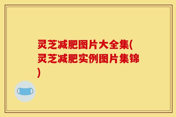 灵芝减肥图片大全集(灵芝减肥实例图片集锦)
