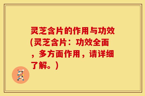 灵芝含片的作用与功效(灵芝含片：功效全面，多方面作用，请详细了解。)