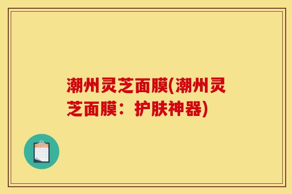 潮州灵芝面膜(潮州灵芝面膜：护肤神器)