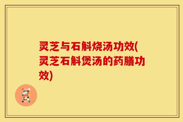 灵芝与石斛烧汤功效(灵芝石斛煲汤的药膳功效)