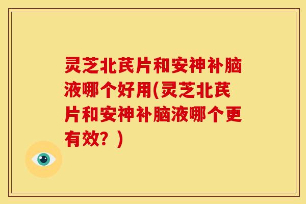 灵芝北芪片和安神补脑液哪个好用(灵芝北芪片和安神补脑液哪个更有效？)