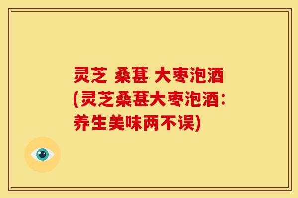 灵芝 桑葚 大枣泡酒(灵芝桑葚大枣泡酒:养生美味两不误)