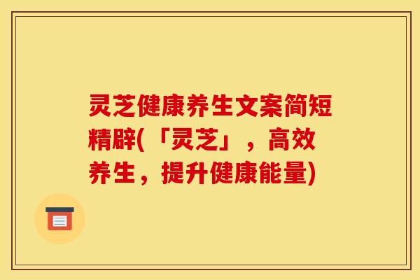 灵芝健康养生文案简短精辟(「灵芝」,高效养生,提升健康能量)