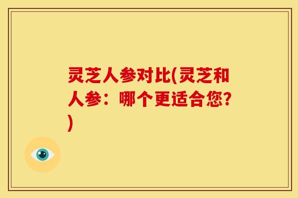 灵芝人参对比(灵芝和人参:哪个更适合您?)