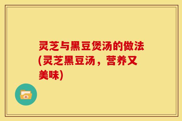灵芝与黑豆煲汤的做法(灵芝黑豆汤，营养又美味)