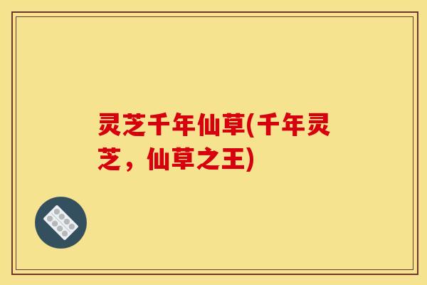 灵芝千年仙草(千年灵芝,仙草之王)