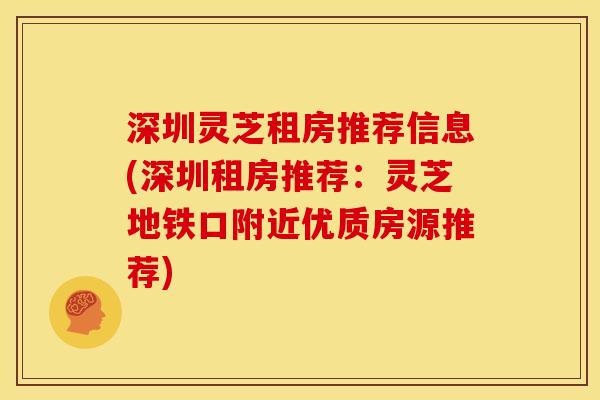 深圳灵芝租房推荐信息(深圳租房推荐：灵芝地铁口附近优质房源推荐)