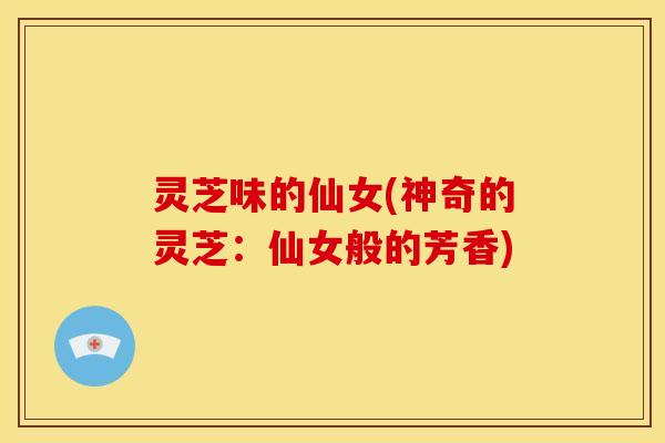 灵芝味的仙女(神奇的灵芝:仙女般的芳香)