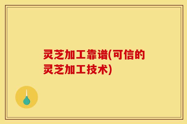 灵芝加工靠谱(可信的灵芝加工技术)