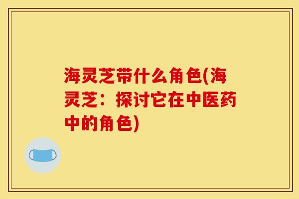 海灵芝带什么角色(海灵芝:探讨它在中医药中的角色)