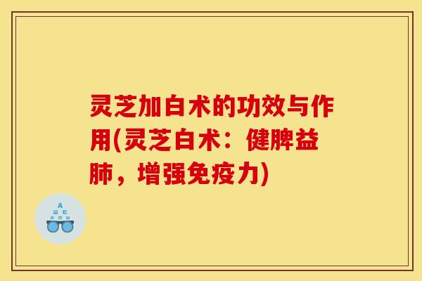 灵芝加白术的功效与作用(灵芝白术:健脾益肺,增强免疫力)