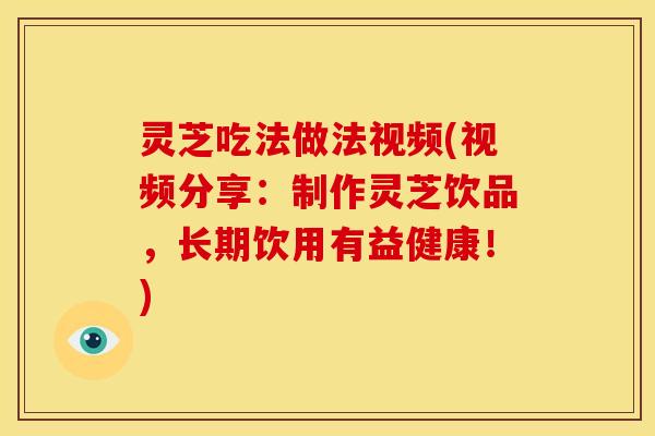 灵芝吃法做法视频(视频分享：制作灵芝饮品，长期饮用有益健康！)