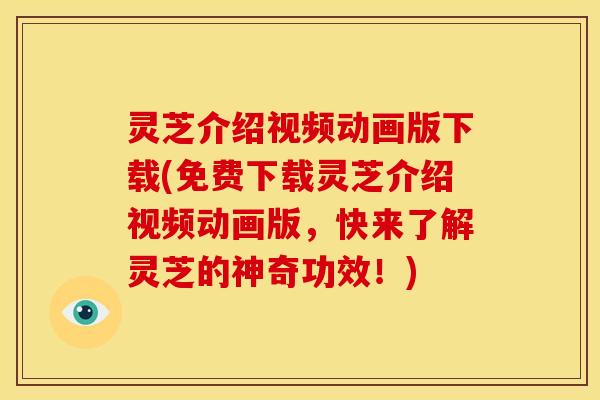 灵芝介绍视频动画版下载(免费下载灵芝介绍视频动画版,快来了解灵芝的神奇功效!)