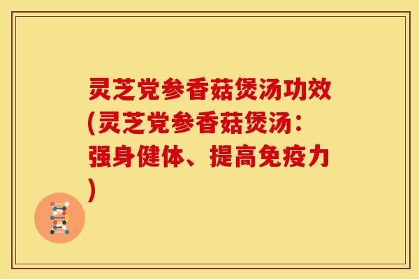 灵芝党参香菇煲汤功效(灵芝党参香菇煲汤：强身健体、提高免疫力)