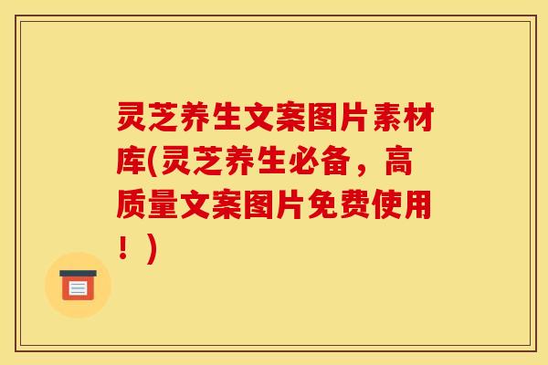 灵芝养生文案图片素材库(灵芝养生必备,高质量文案图片免费使用!)