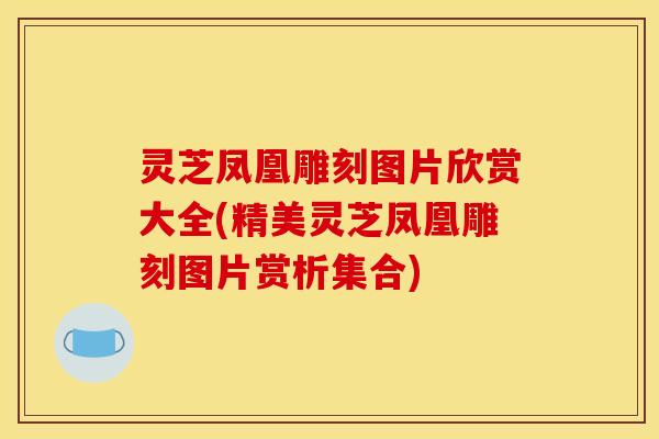 灵芝凤凰雕刻图片欣赏大全(精美灵芝凤凰雕刻图片赏析集合)
