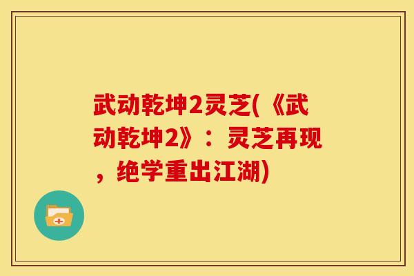 武动乾坤2灵芝(《武动乾坤2》:灵芝再现,绝学重出江湖)