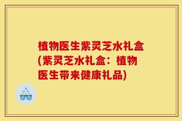 植物医生紫灵芝水礼盒(紫灵芝水礼盒：植物医生带来健康礼品)