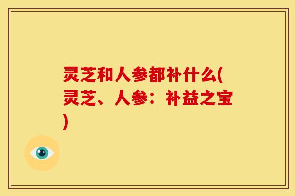 灵芝和人参都补什么(灵芝、人参:补益之宝)