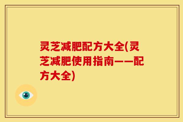 灵芝减肥配方大全(灵芝减肥使用指南——配方大全)