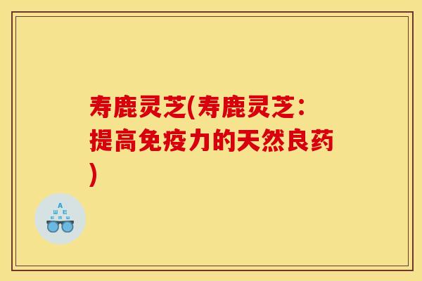 寿鹿灵芝(寿鹿灵芝:提高免疫力的天然良药)