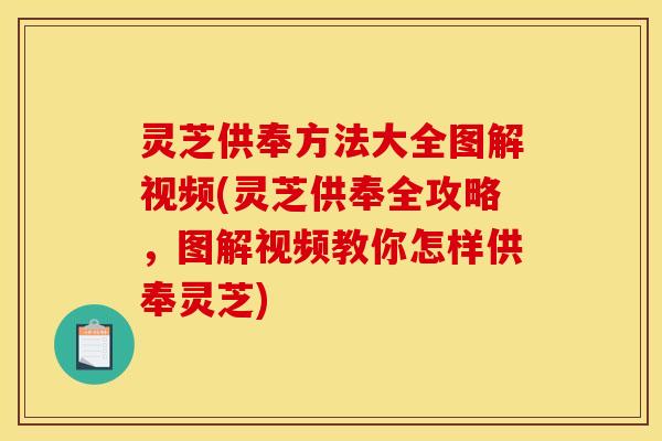 灵芝供奉方法大全图解视频(灵芝供奉全攻略,图解视频教你怎样供奉灵芝)
