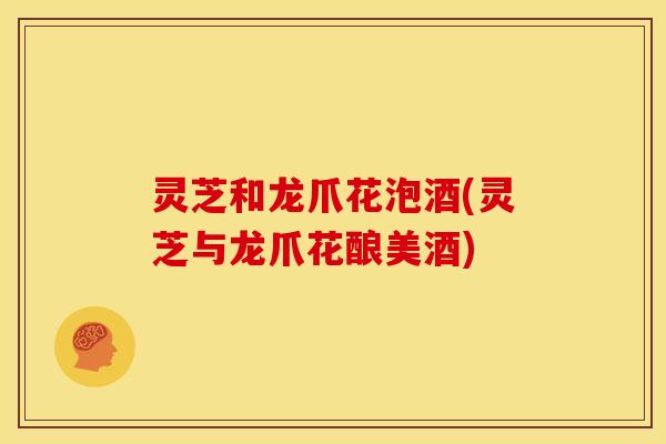 灵芝和龙爪花泡酒(灵芝与龙爪花酿美酒)