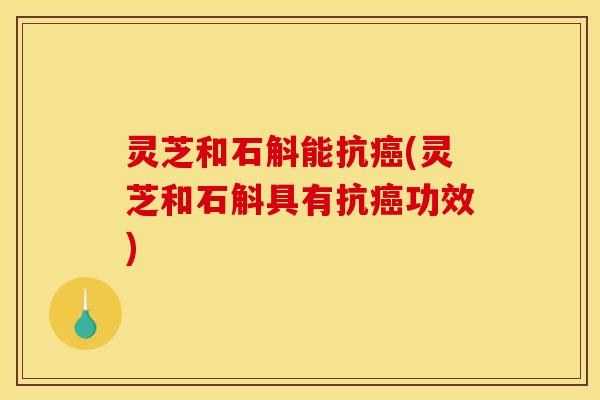 灵芝和石斛能抗癌(灵芝和石斛具有抗癌功效)