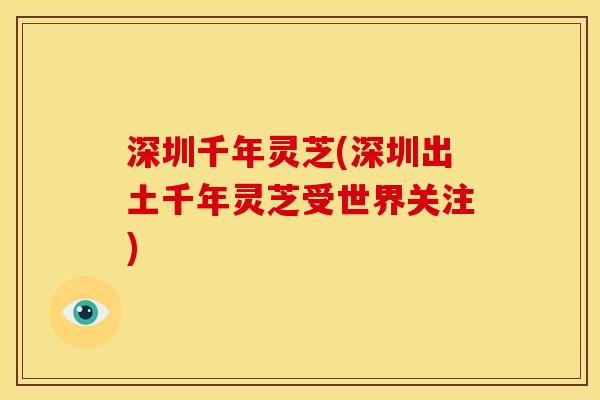 深圳千年灵芝(深圳出土千年灵芝受世界关注)