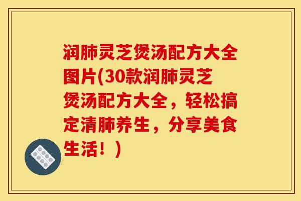 润肺灵芝煲汤配方大全图片(30款润肺灵芝煲汤配方大全,轻松搞定清肺养生,分享美食生活!)