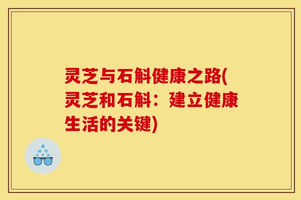 灵芝与石斛健康之路(灵芝和石斛:建立健康生活的关键)